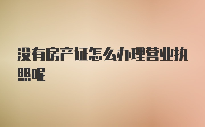 没有房产证怎么办理营业执照呢