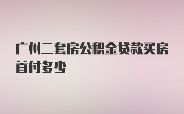 广州二套房公积金贷款买房首付多少