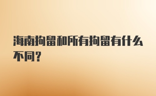 海南拘留和所有拘留有什么不同？