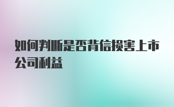 如何判断是否背信损害上市公司利益