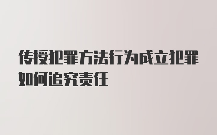 传授犯罪方法行为成立犯罪如何追究责任