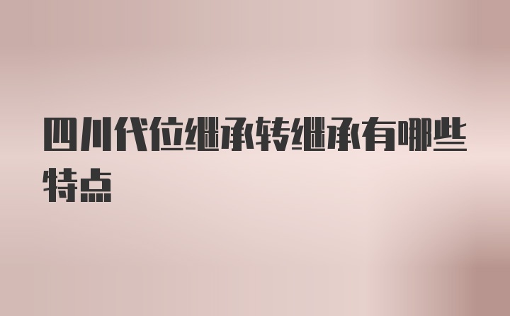 四川代位继承转继承有哪些特点