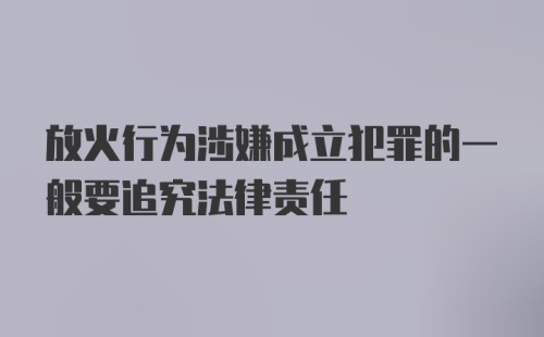 放火行为涉嫌成立犯罪的一般要追究法律责任