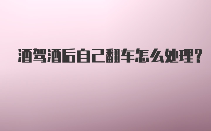 酒驾酒后自己翻车怎么处理？