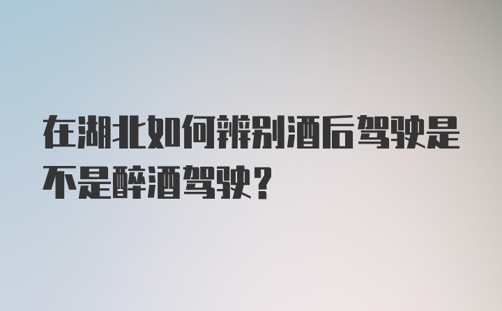 在湖北如何辨别酒后驾驶是不是醉酒驾驶？