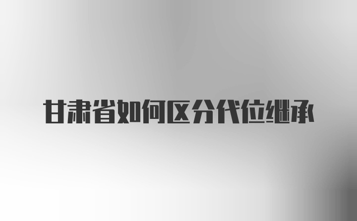 甘肃省如何区分代位继承