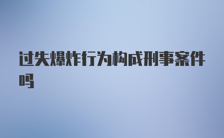 过失爆炸行为构成刑事案件吗