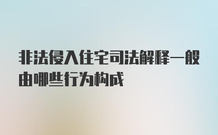 非法侵入住宅司法解释一般由哪些行为构成