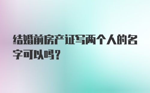 结婚前房产证写两个人的名字可以吗？