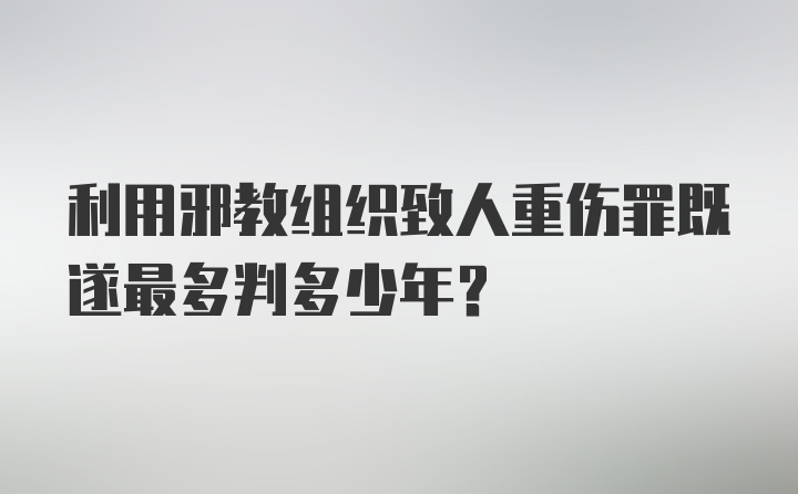 利用邪教组织致人重伤罪既遂最多判多少年？