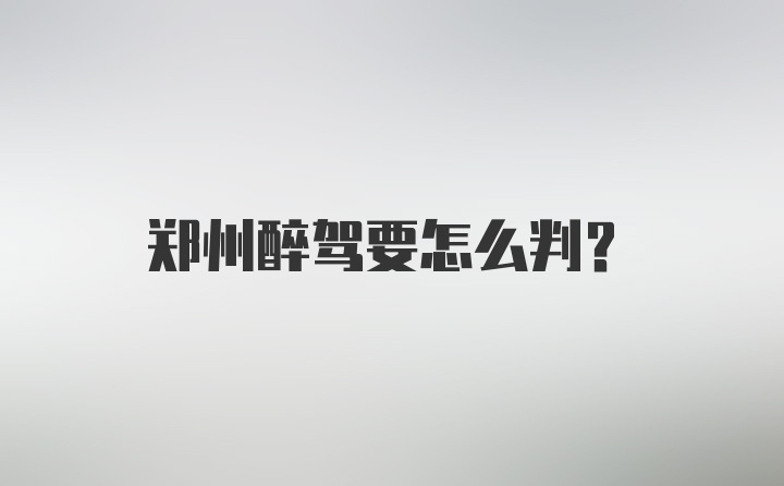 郑州醉驾要怎么判？