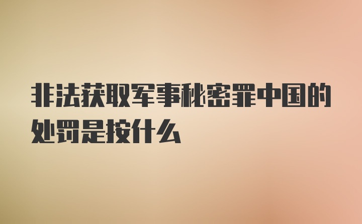 非法获取军事秘密罪中国的处罚是按什么