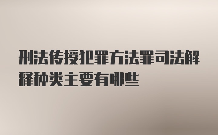 刑法传授犯罪方法罪司法解释种类主要有哪些