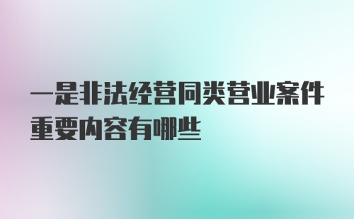 一是非法经营同类营业案件重要内容有哪些