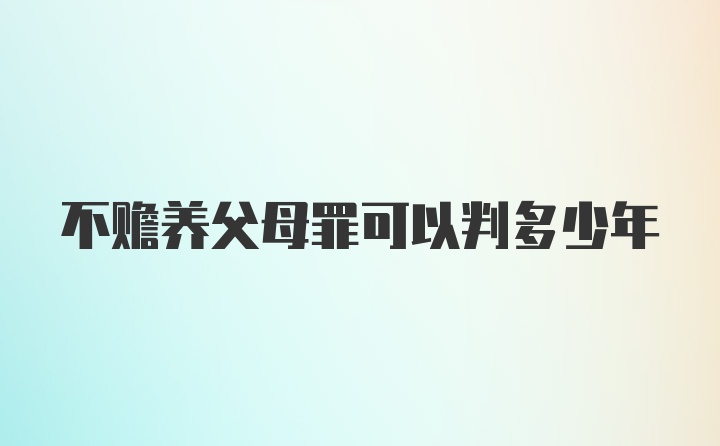 不赡养父母罪可以判多少年