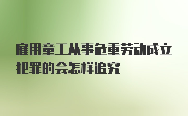 雇用童工从事危重劳动成立犯罪的会怎样追究