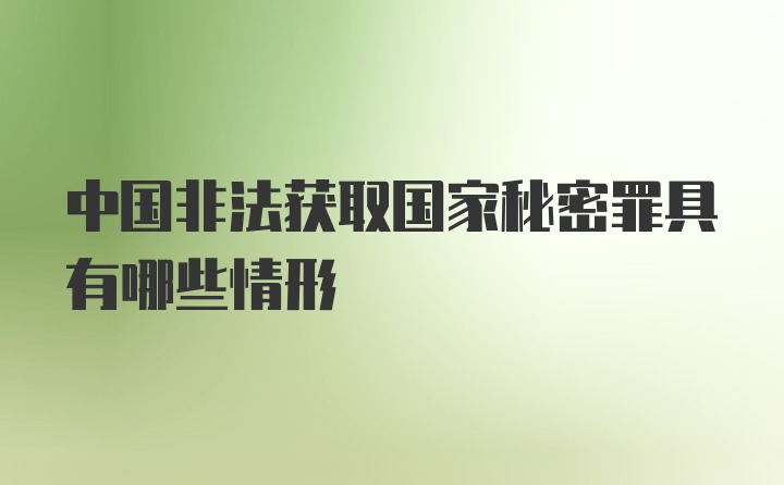 中国非法获取国家秘密罪具有哪些情形