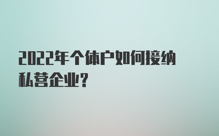 2022年个体户如何接纳私营企业？