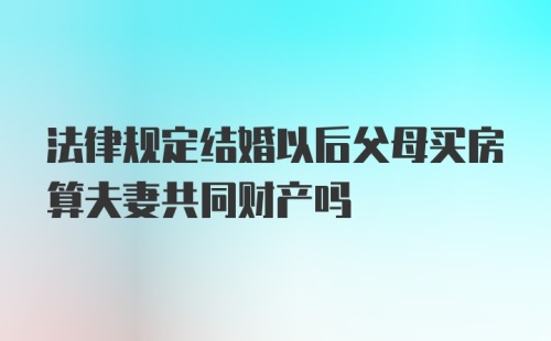 法律规定结婚以后父母买房算夫妻共同财产吗