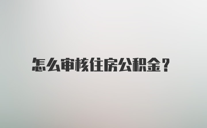 怎么审核住房公积金？