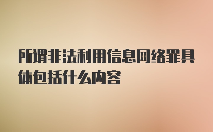 所谓非法利用信息网络罪具体包括什么内容