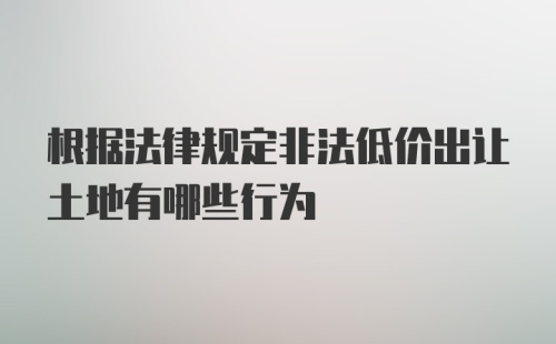 根据法律规定非法低价出让土地有哪些行为