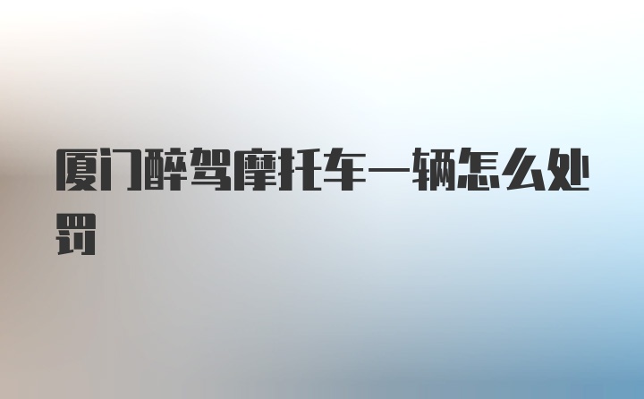 厦门醉驾摩托车一辆怎么处罚