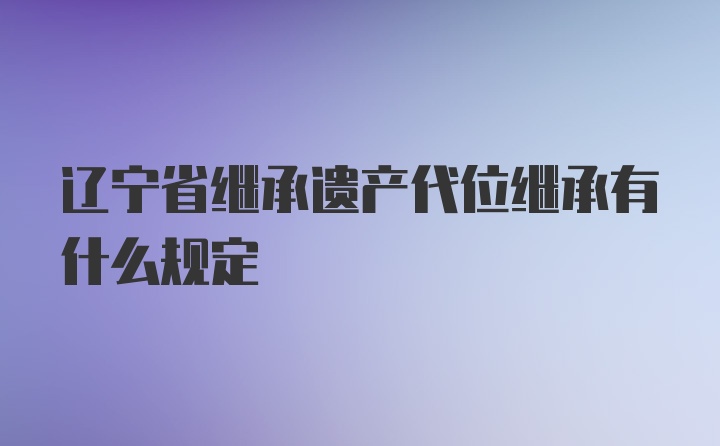 辽宁省继承遗产代位继承有什么规定