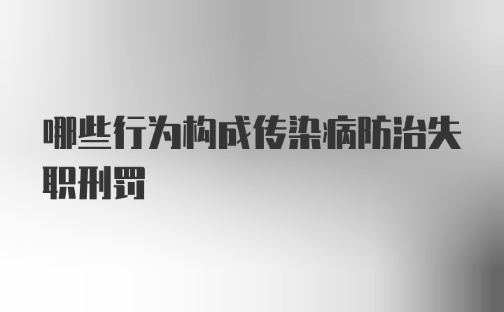 哪些行为构成传染病防治失职刑罚