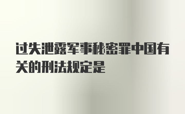 过失泄露军事秘密罪中国有关的刑法规定是