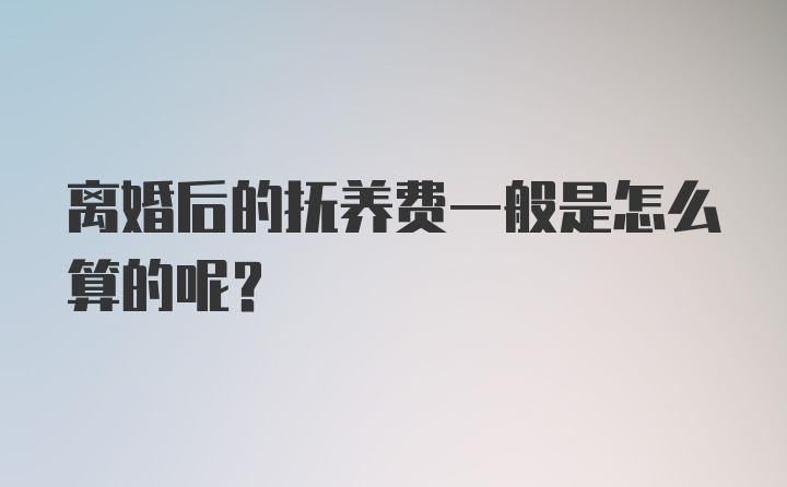 离婚后的抚养费一般是怎么算的呢？