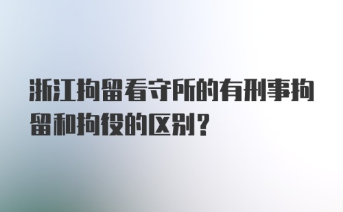 浙江拘留看守所的有刑事拘留和拘役的区别？