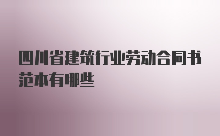 四川省建筑行业劳动合同书范本有哪些