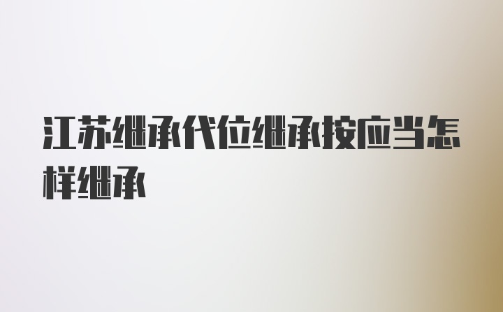 江苏继承代位继承按应当怎样继承