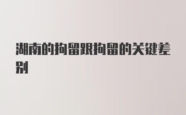 湖南的拘留跟拘留的关键差别