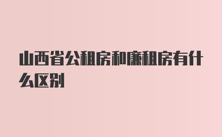 山西省公租房和廉租房有什么区别