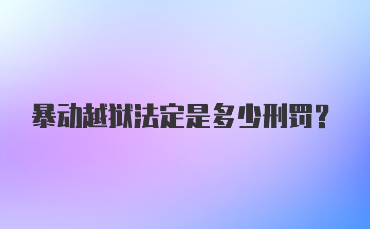 暴动越狱法定是多少刑罚？