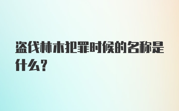 盗伐林木犯罪时候的名称是什么？