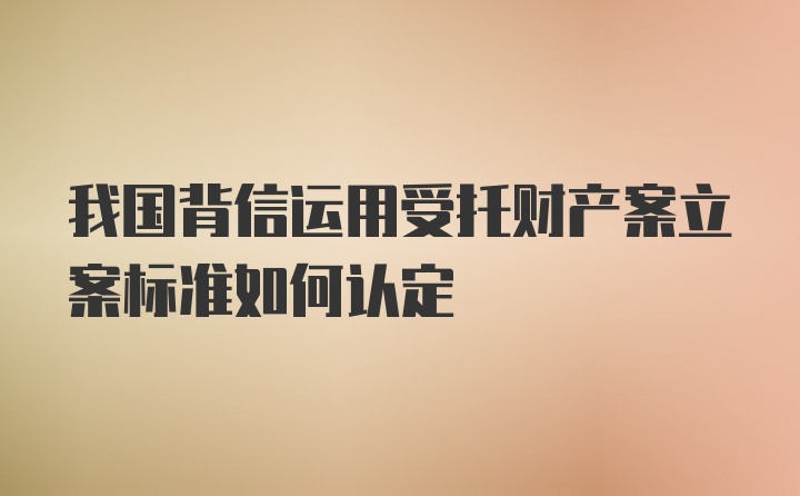 我国背信运用受托财产案立案标准如何认定