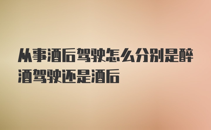 从事酒后驾驶怎么分别是醉酒驾驶还是酒后