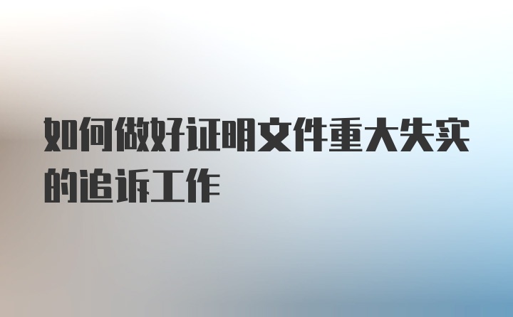 如何做好证明文件重大失实的追诉工作