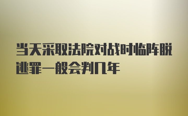 当天采取法院对战时临阵脱逃罪一般会判几年