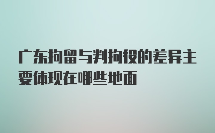 广东拘留与判拘役的差异主要体现在哪些地面