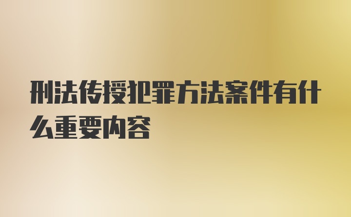 刑法传授犯罪方法案件有什么重要内容