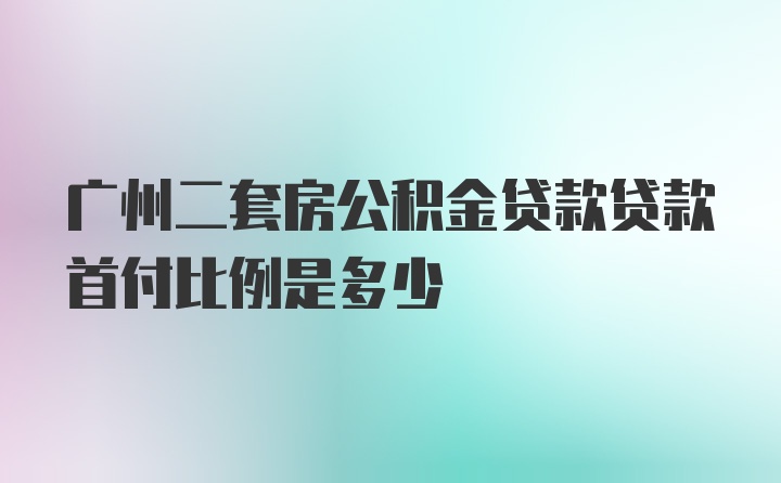 广州二套房公积金贷款贷款首付比例是多少