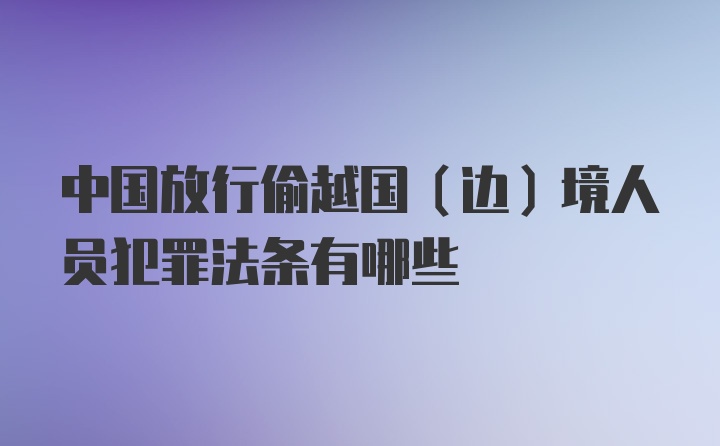 中国放行偷越国（边）境人员犯罪法条有哪些