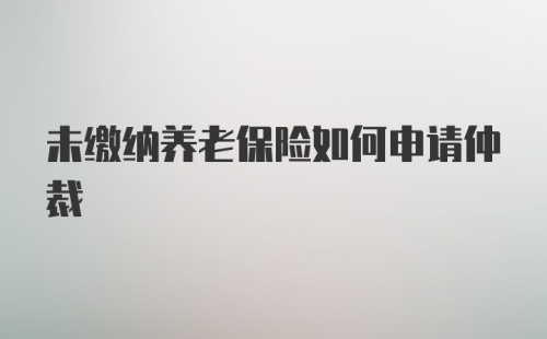 未缴纳养老保险如何申请仲裁