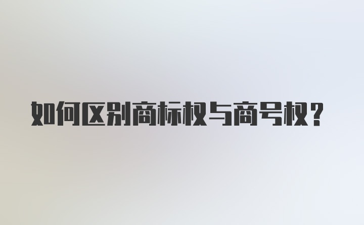 如何区别商标权与商号权？