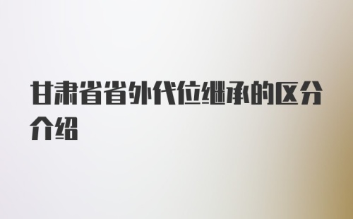 甘肃省省外代位继承的区分介绍