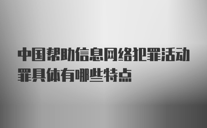 中国帮助信息网络犯罪活动罪具体有哪些特点